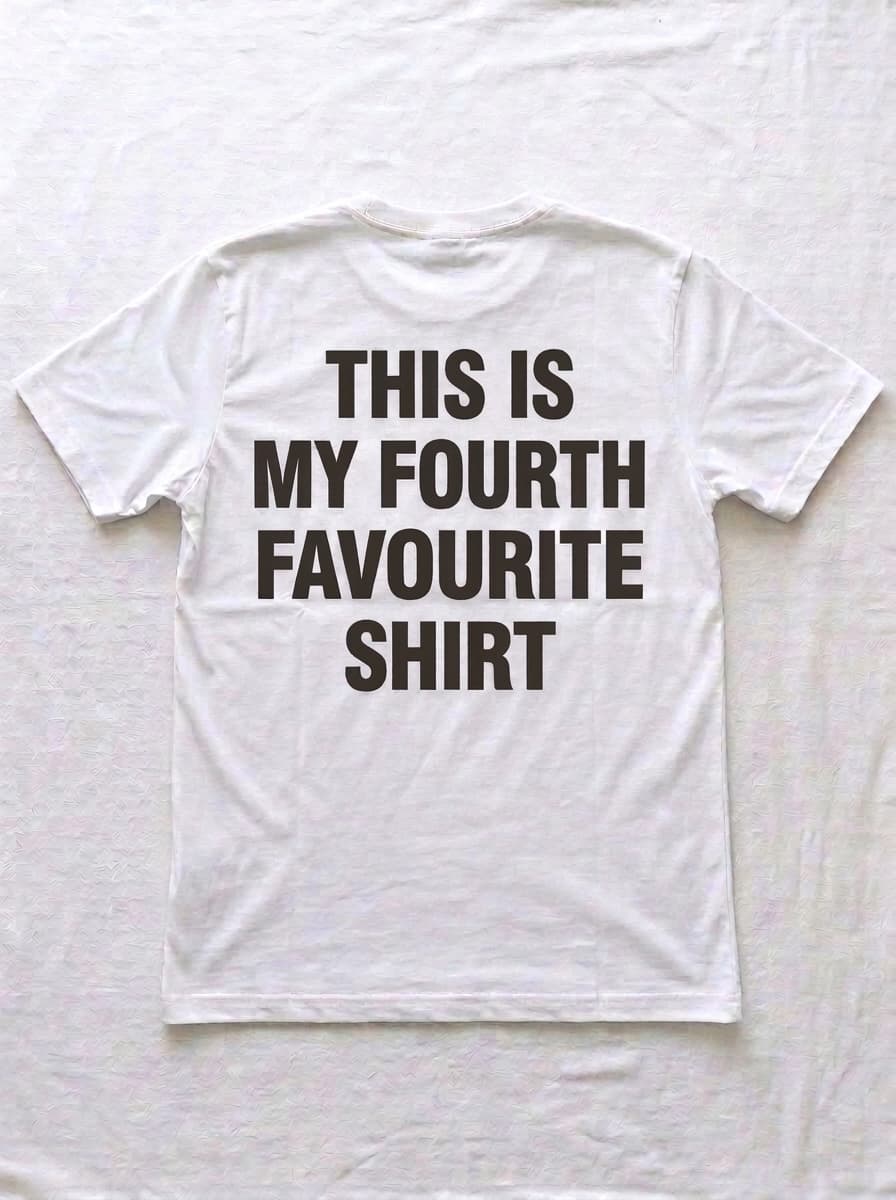 Back of a white t-shirt printed in heavy black type with THIS IS MY FOURTH FAVOURITE SHIRT.